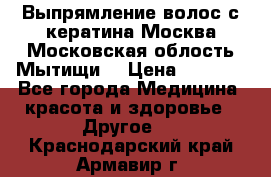 Выпрямление волос с кератина Москва Московская облость Мытищи. › Цена ­ 3 000 - Все города Медицина, красота и здоровье » Другое   . Краснодарский край,Армавир г.